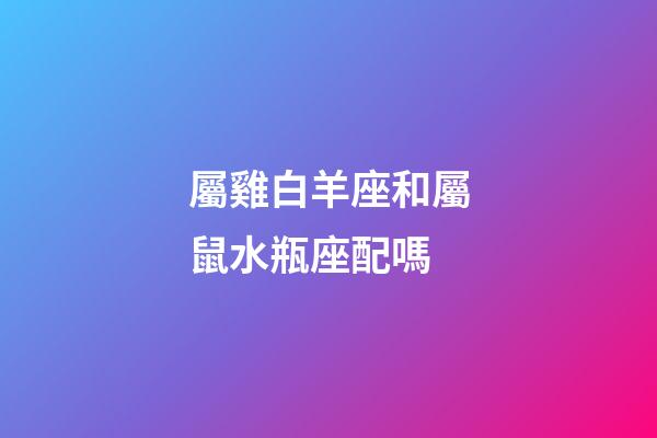 屬雞白羊座和屬鼠水瓶座配嗎-第1張-星座運勢-玄機派