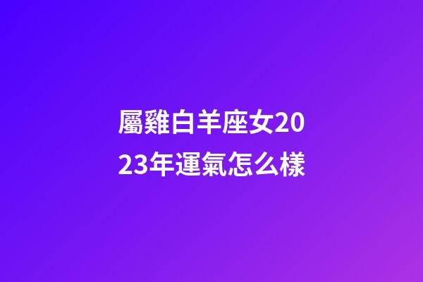 屬雞白羊座女2023年運氣怎么樣-第1張-星座運勢-玄機派