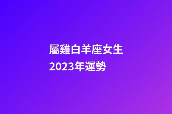 屬雞白羊座女生2023年運勢-第1張-星座運勢-玄機派