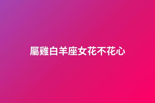 屬雞白羊座女花不花心-第1張-星座運勢-玄機派