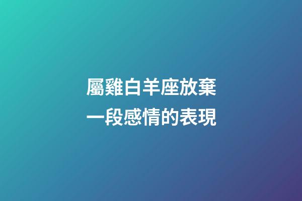 屬雞白羊座放棄一段感情的表現-第1張-星座運勢-玄機派