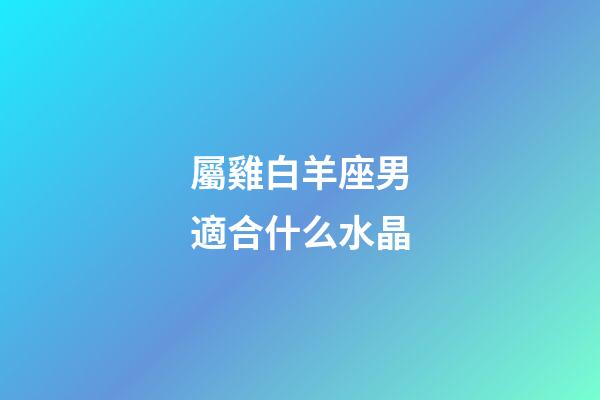 屬雞白羊座男適合什么水晶-第1張-星座運勢-玄機派