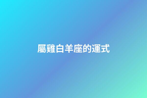 屬雞白羊座的運式-第1張-星座運勢-玄機派