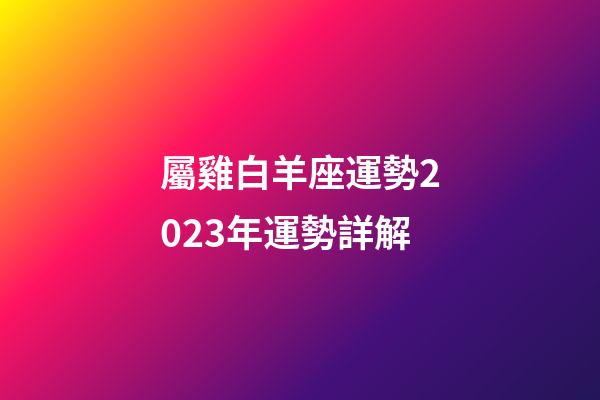 屬雞白羊座運勢2023年運勢詳解-第1張-星座運勢-玄機派