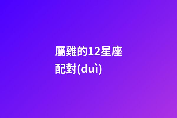 屬雞的12星座配對(duì)-第1張-星座運(yùn)勢-玄機(jī)派