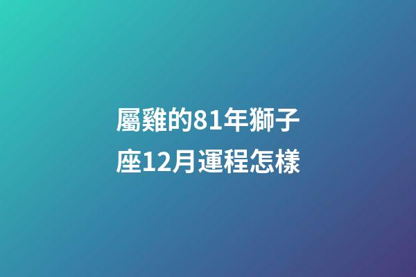 屬雞的81年獅子座12月運程怎樣-第1張-星座運勢-玄機派