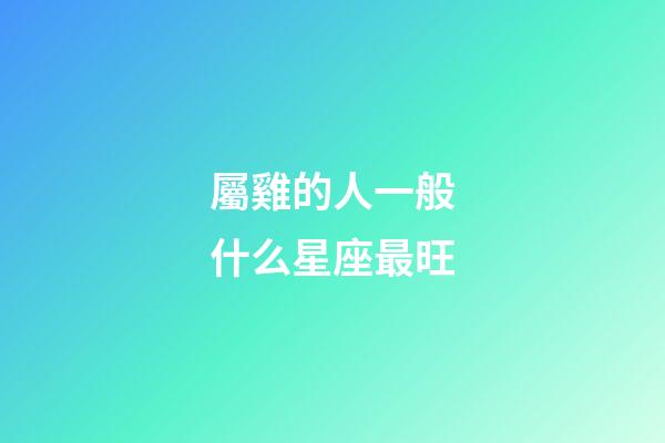 屬雞的人一般什么星座最旺-第1張-星座運勢-玄機派
