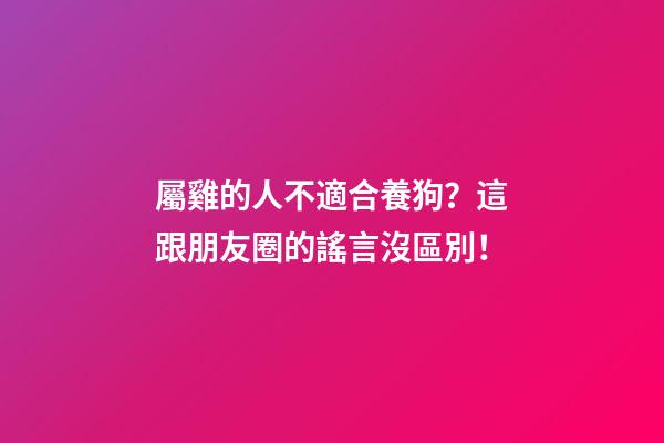 屬雞的人不適合養狗？這跟朋友圈的謠言沒區別！