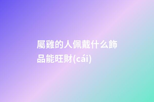 屬雞的人佩戴什么飾品能旺財(cái)