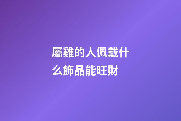 屬雞的人佩戴什么飾品能旺財
