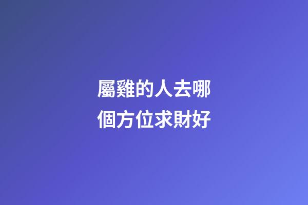屬雞的人去哪個方位求財好