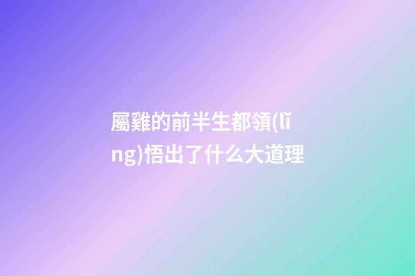 屬雞的前半生都領(lǐng)悟出了什么大道理