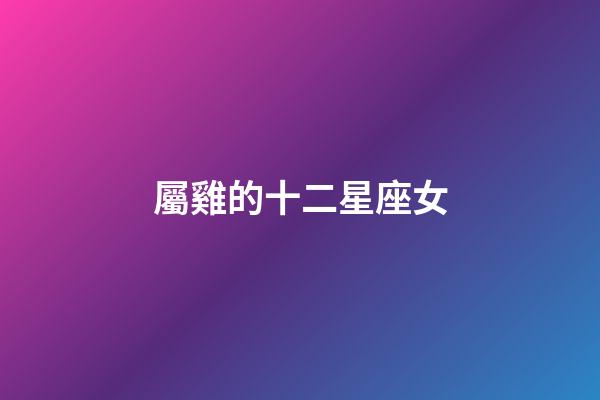 屬雞的十二星座女-第1張-星座運(yùn)勢(shì)-玄機(jī)派