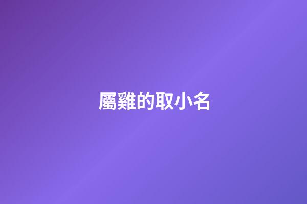 屬雞的取小名(屬雞的取個小名)-第1張-寶寶起名-玄機派