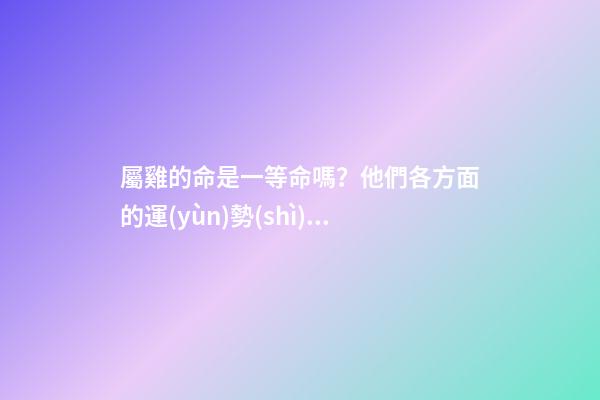 屬雞的命是一等命嗎？他們各方面的運(yùn)勢(shì)都極佳