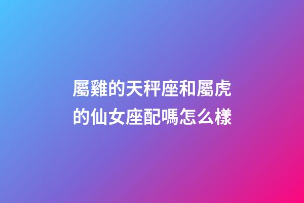 屬雞的天秤座和屬虎的仙女座配嗎怎么樣