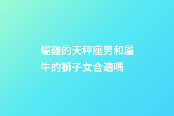 屬雞的天秤座男和屬牛的獅子女合適嗎-第1張-星座運勢-玄機派