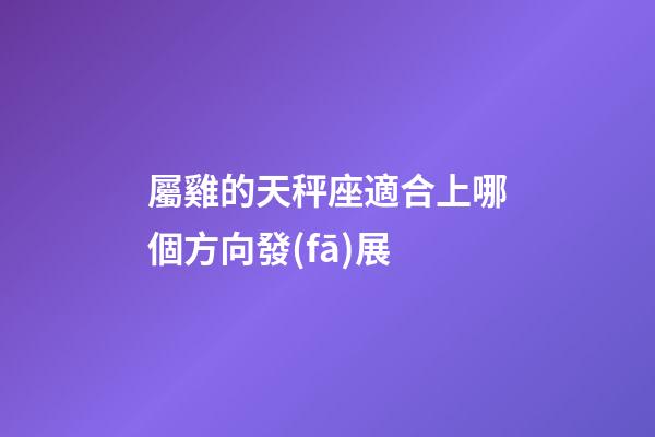 屬雞的天秤座適合上哪個方向發(fā)展-第1張-星座運勢-玄機派