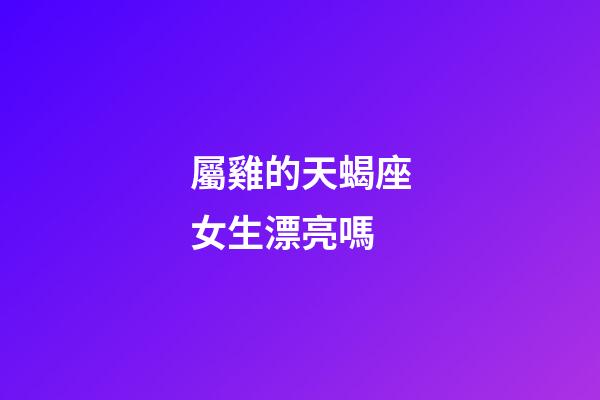 屬雞的天蝎座女生漂亮嗎-第1張-星座運勢-玄機派