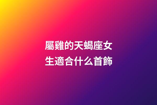 屬雞的天蝎座女生適合什么首飾-第1張-星座運(yùn)勢(shì)-玄機(jī)派
