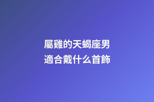 屬雞的天蝎座男適合戴什么首飾-第1張-星座運(yùn)勢-玄機(jī)派