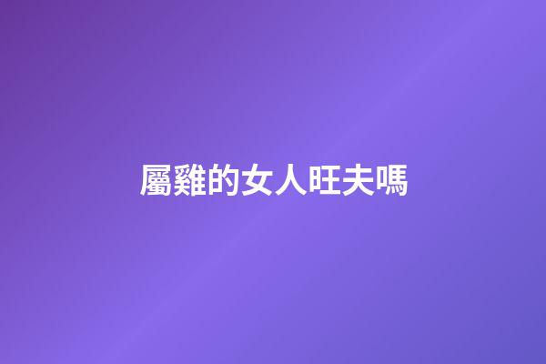 屬雞的女人旺夫嗎