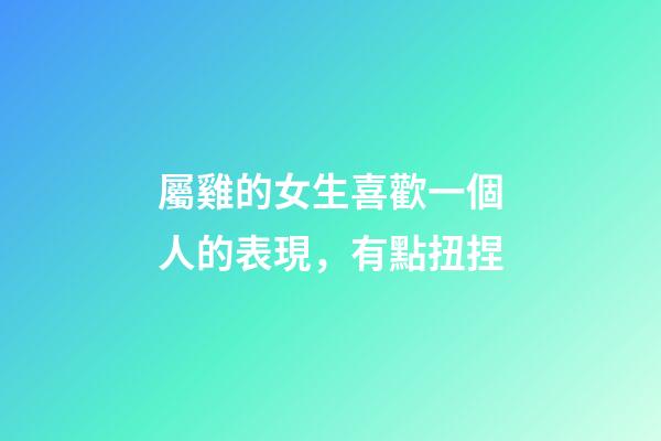 屬雞的女生喜歡一個人的表現，有點扭捏