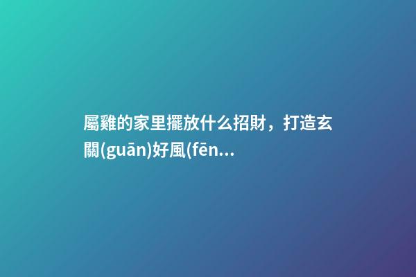 屬雞的家里擺放什么招財，打造玄關(guān)好風(fēng)水