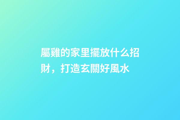 屬雞的家里擺放什么招財，打造玄關好風水