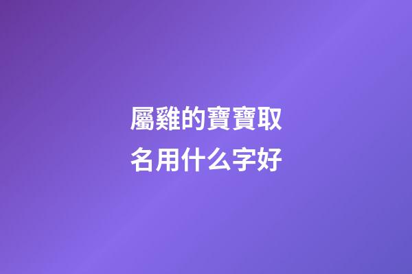 屬雞的寶寶取名用什么字好(屬雞的小孩起名宜用什么字)-第1張-寶寶起名-玄機派