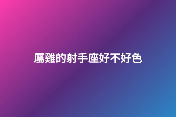 屬雞的射手座好不好色-第1張-星座運勢-玄機派