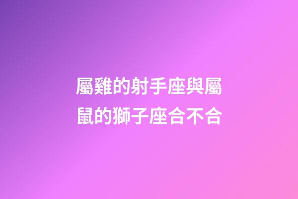 屬雞的射手座與屬鼠的獅子座合不合-第1張-星座運勢-玄機派