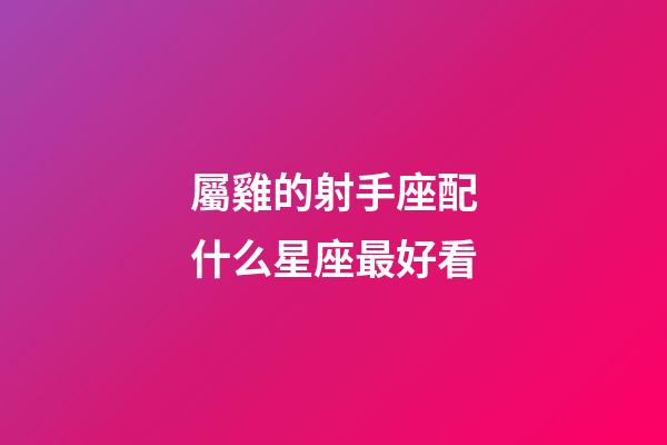 屬雞的射手座配什么星座最好看-第1張-星座運勢-玄機派