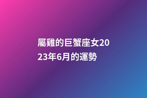 屬雞的巨蟹座女2023年6月的運勢-第1張-星座運勢-玄機派
