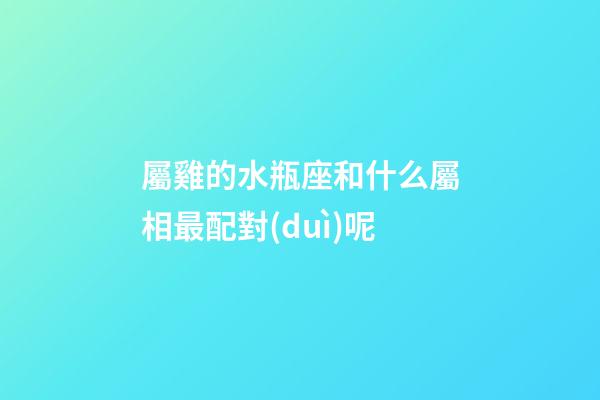 屬雞的水瓶座和什么屬相最配對(duì)呢-第1張-星座運(yùn)勢(shì)-玄機(jī)派