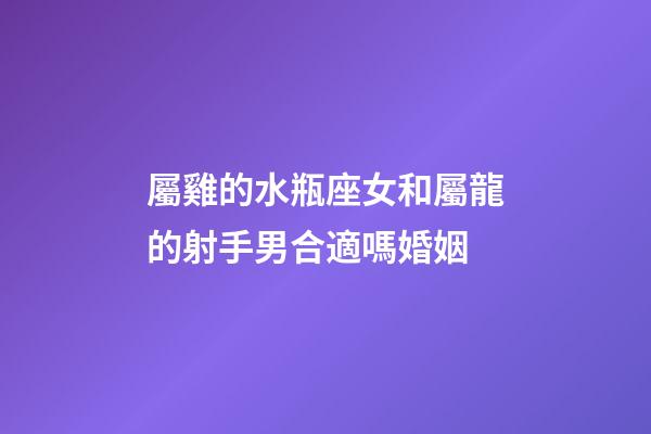 屬雞的水瓶座女和屬龍的射手男合適嗎婚姻-第1張-星座運勢-玄機派