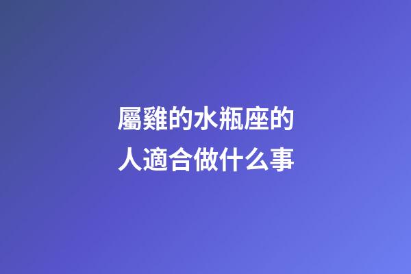 屬雞的水瓶座的人適合做什么事-第1張-星座運(yùn)勢(shì)-玄機(jī)派