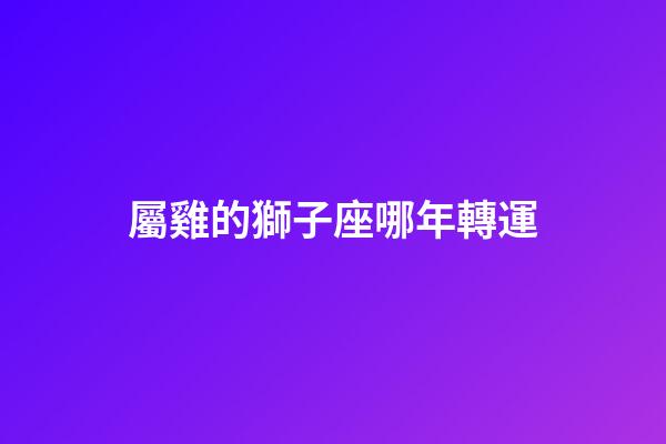 屬雞的獅子座哪年轉運-第1張-星座運勢-玄機派