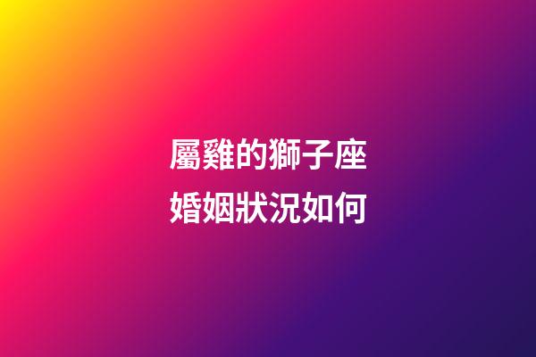 屬雞的獅子座婚姻狀況如何-第1張-星座運勢-玄機派