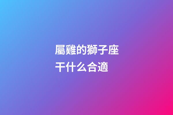 屬雞的獅子座干什么合適-第1張-星座運勢-玄機派