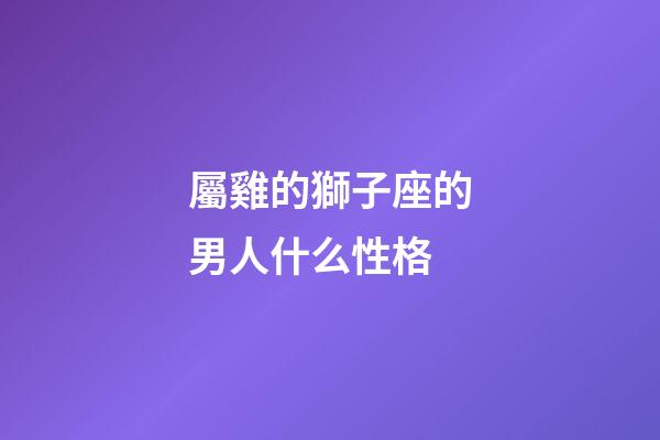 屬雞的獅子座的男人什么性格