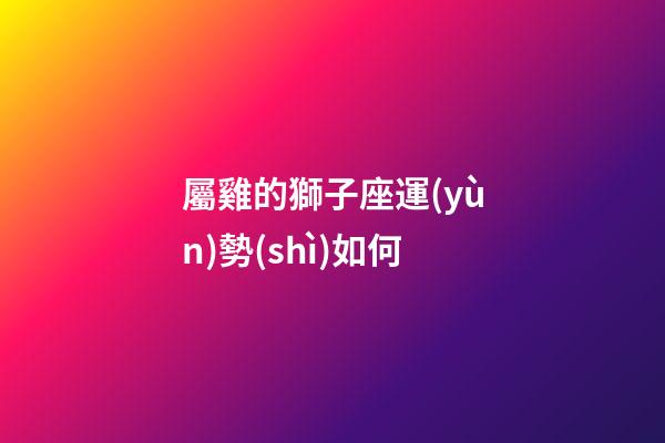 屬雞的獅子座運(yùn)勢(shì)如何-第1張-星座運(yùn)勢(shì)-玄機(jī)派