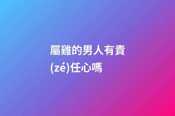 屬雞的男人有責(zé)任心嗎