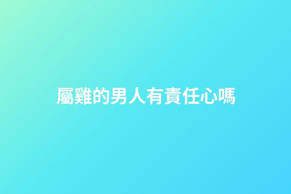 屬雞的男人有責任心嗎