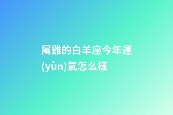 屬雞的白羊座今年運(yùn)氣怎么樣