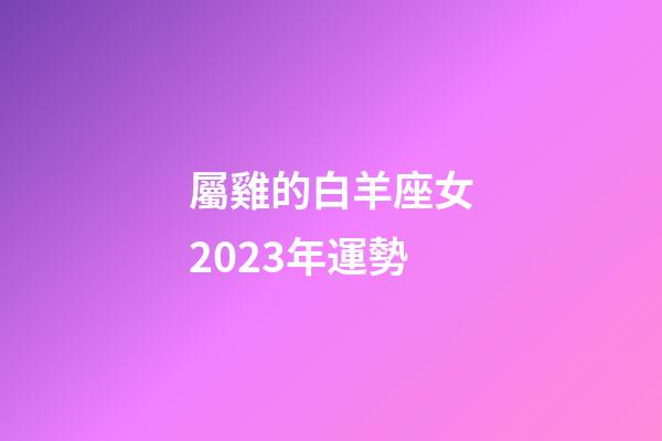 屬雞的白羊座女2023年運勢-第1張-星座運勢-玄機派