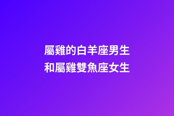 屬雞的白羊座男生和屬雞雙魚座女生-第1張-星座運勢-玄機派