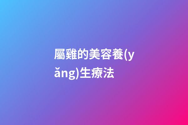 屬雞的美容養(yǎng)生療法