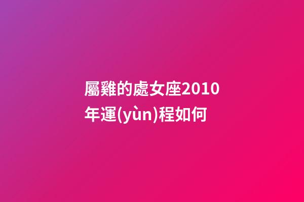 屬雞的處女座2010年運(yùn)程如何-第1張-星座運(yùn)勢(shì)-玄機(jī)派