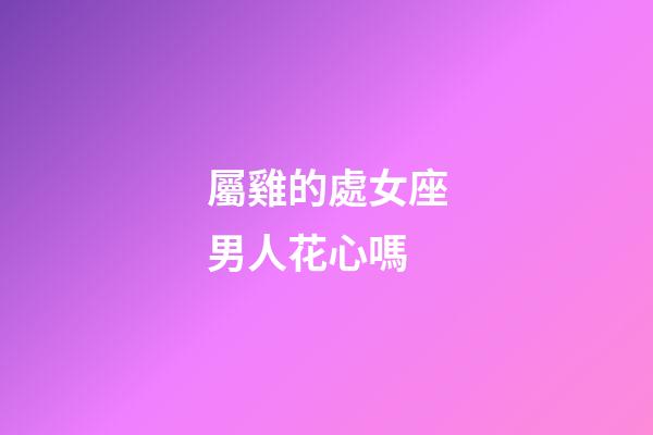 屬雞的處女座男人花心嗎-第1張-星座運勢-玄機派